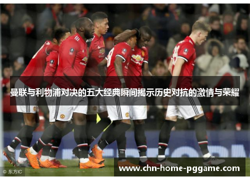 曼联与利物浦对决的五大经典瞬间揭示历史对抗的激情与荣耀 曼联与利物浦对决的五大经典瞬间揭示历史对抗的激情与荣耀