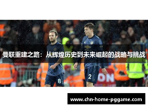 曼联重建之路：从辉煌历史到未来崛起的战略与挑战