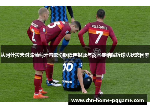 从阿什拉夫对阵葡萄牙看欧协联低迷根源与战术症结解析球队状态因素 从阿什拉夫对阵葡萄牙看欧协联低迷根源与战术症结解析球队状态因素