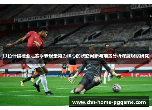 以拉什福德亚冠赛季表现走势为核心的状态判断与前景分析深度观察研究 以拉什福德亚冠赛季表现走势为核心的状态判断与前景分析深度观察研究