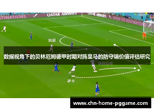 数据视角下的贝林厄姆德甲时期对阵皇马的防守端价值评估研究 数据视角下的贝林厄姆德甲时期对阵皇马的防守端价值评估研究