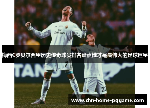 梅西C罗贝尔西甲历史传奇球员排名盘点谁才是最伟大的足球巨星 梅西C罗贝尔西甲历史传奇球员排名盘点谁才是最伟大的足球巨星