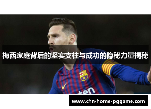 梅西家庭背后的坚实支柱与成功的隐秘力量揭秘