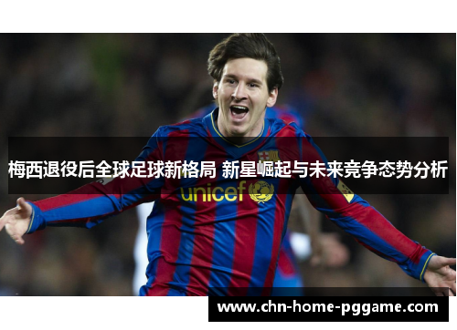 梅西退役后全球足球新格局 新星崛起与未来竞争态势分析