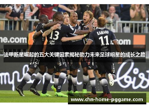 法甲新星崛起的五大关键因素揭秘助力未来足球明星的成长之路