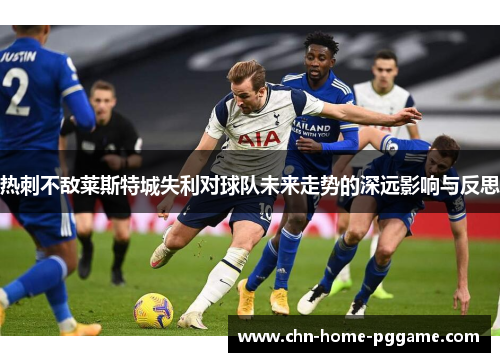 热刺不敌莱斯特城失利对球队未来走势的深远影响与反思