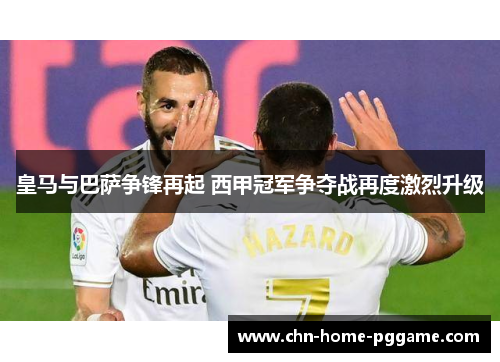 皇马与巴萨争锋再起 西甲冠军争夺战再度激烈升级