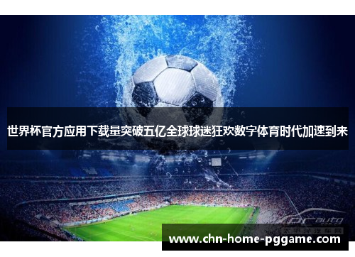 世界杯官方应用下载量突破五亿全球球迷狂欢数字体育时代加速到来