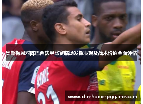 奥斯梅恩对阵巴西法甲比赛临场发挥表现及战术价值全面评估 奥斯梅恩对阵巴西法甲比赛临场发挥表现及战术价值全面评估