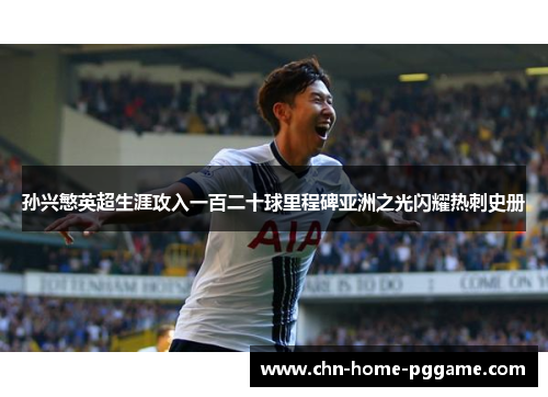 孙兴慜英超生涯攻入一百二十球里程碑亚洲之光闪耀热刺史册 孙兴慜英超生涯攻入一百二十球里程碑亚洲之光闪耀热刺史册