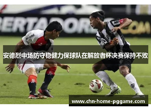 安德烈中场防守稳健力保球队在解放者杯决赛保持不败 安德烈中场防守稳健力保球队在解放者杯决赛保持不败