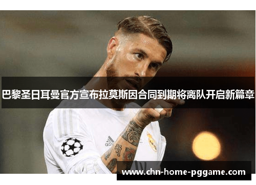 巴黎圣日耳曼官方宣布拉莫斯因合同到期将离队开启新篇章