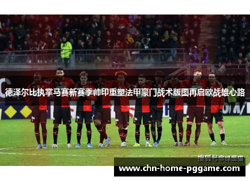 德泽尔比执掌马赛新赛季帅印重塑法甲豪门战术版图再启欧战雄心路