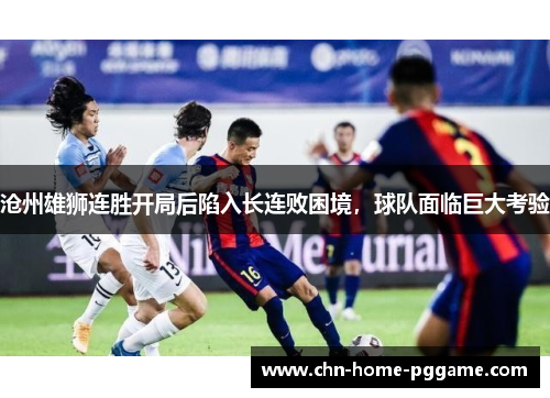 沧州雄狮连胜开局后陷入长连败困境,球队面临巨大考验 沧州雄狮连胜开局后陷入长连败困境,球队面临巨大考验