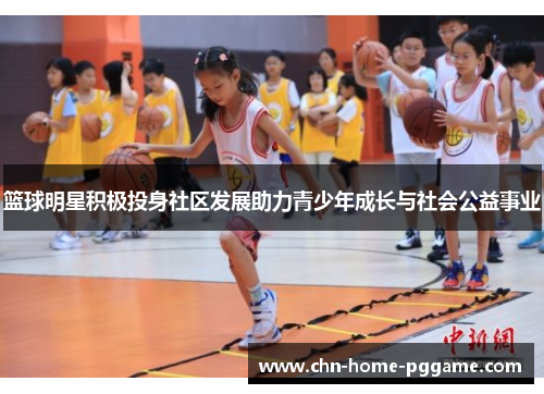 篮球明星积极投身社区发展助力青少年成长与社会公益事业