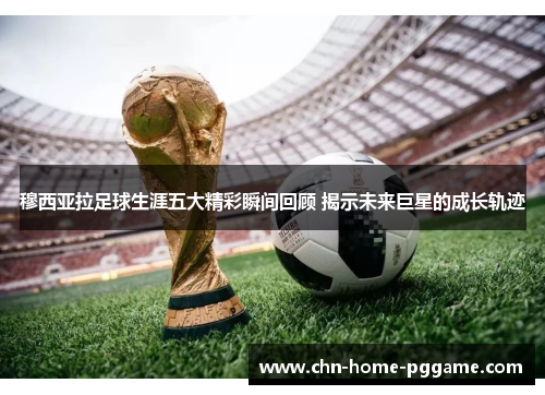 穆西亚拉足球生涯五大精彩瞬间回顾 揭示未来巨星的成长轨迹 穆西亚拉足球生涯五大精彩瞬间回顾 揭示未来巨星的成长轨迹