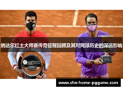 纳达尔红土大师赛传奇征程回顾及其对网球历史的深远影响 纳达尔红土大师赛传奇征程回顾及其对网球历史的深远影响
