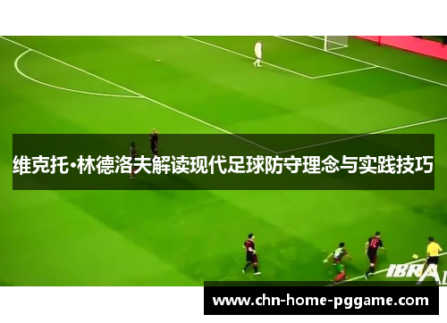 维克托·林德洛夫解读现代足球防守理念与实践技巧