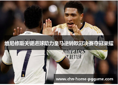 维尼修斯关键进球助力皇马逆转欧冠决赛夺冠荣耀 维尼修斯关键进球助力皇马逆转欧冠决赛夺冠荣耀
