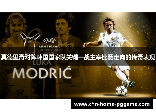 莫德里奇对阵韩国国家队关键一战主宰比赛走向的传奇表现