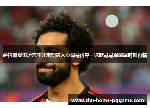 萨拉赫受访坦言生涯末期最大心愿是再夺一次欧冠冠军荣耀时刻再临