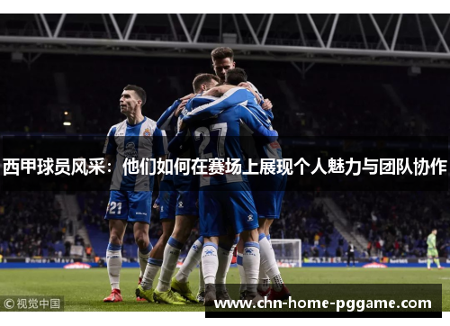 西甲球员风采：他们如何在赛场上展现个人魅力与团队协作