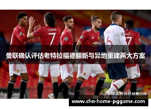 曼联确认评估老特拉福德翻新与异地重建两大方案 曼联确认评估老特拉福德翻新与异地重建两大方案
